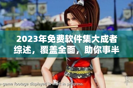 2023年免费软件集大成者综述，覆盖全面，助你事半功倍