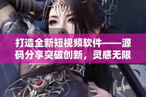 打造全新短视频软件——源码分享突破创新，灵感无限
