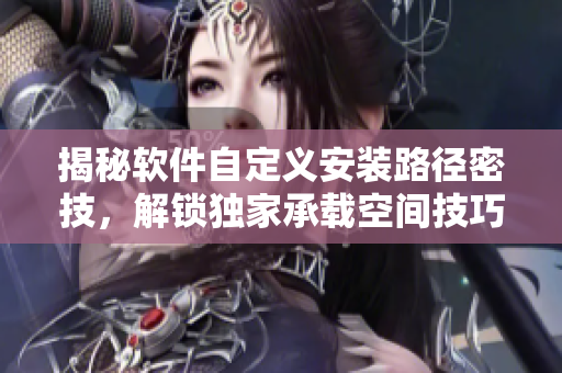 揭秘软件自定义安装路径密技，解锁独家承载空间技巧