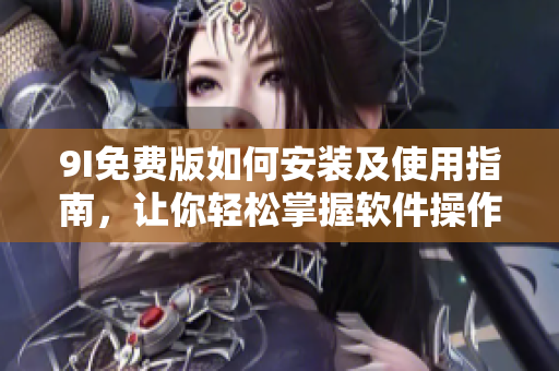 9I免费版如何安装及使用指南，让你轻松掌握软件操作技巧