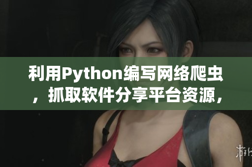 利用Python编写网络爬虫，抓取软件分享平台资源，打造实用软件合集