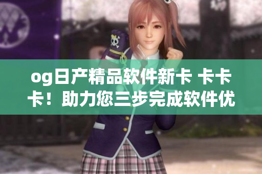 og日产精品软件新卡 卡卡卡！助力您三步完成软件优化