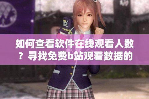 如何查看软件在线观看人数？寻找免费b站观看数据的方法