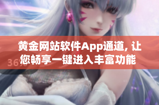 黄金网站软件App通道, 让您畅享一键进入丰富功能 相关及时内容