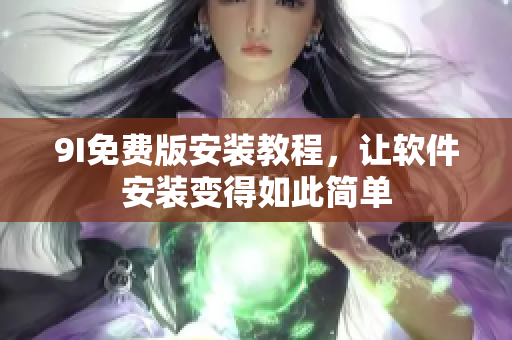 9I免费版安装教程，让软件安装变得如此简单