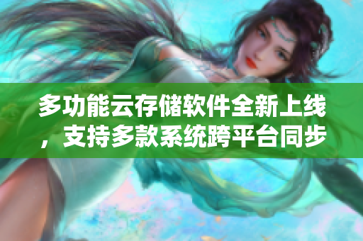 多功能云存储软件全新上线，支持多款系统跨平台同步备份