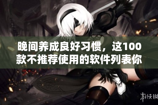 晚间养成良好习惯，这100款不推荐使用的软件列表你一定要知道