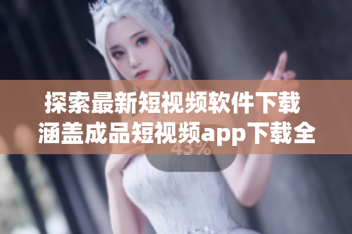 探索最新短视频软件下载 涵盖成品短视频app下载全攻略 