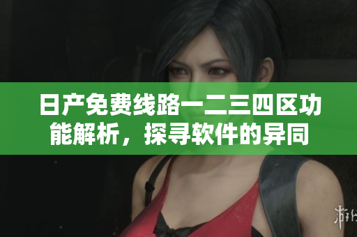 日产免费线路一二三四区功能解析，探寻软件的异同