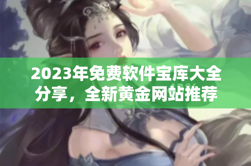 2023年免费软件宝库大全分享，全新黄金网站推荐