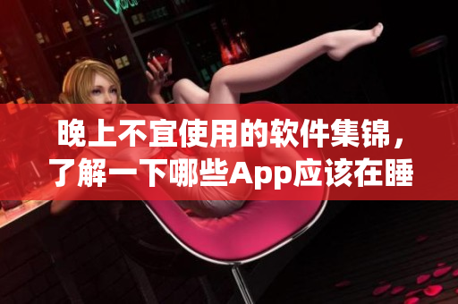 晚上不宜使用的软件集锦，了解一下哪些App应该在睡前避免打开