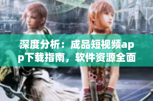 深度分析：成品短视频app下载指南，软件资源全面解析