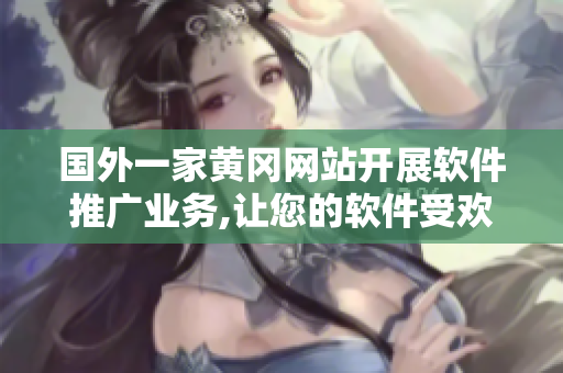 国外一家黄冈网站开展软件推广业务,让您的软件受欢迎
