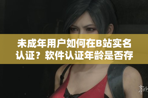 未成年用户如何在B站实名认证？软件认证年龄是否存在限制？