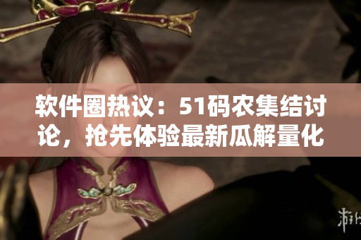 软件圈热议：51码农集结讨论，抢先体验最新瓜解量化分析技术
