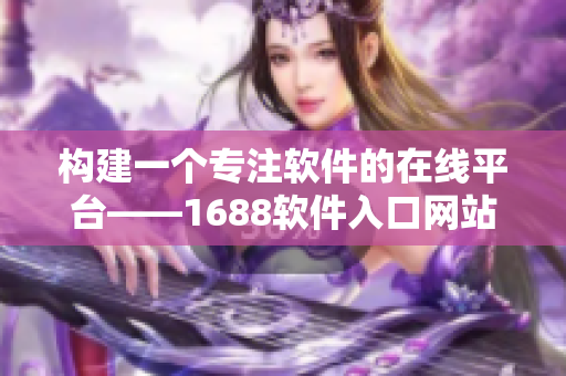 构建一个专注软件的在线平台——1688软件入口网站
