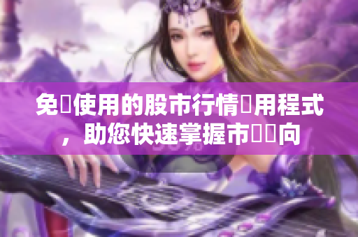 免費使用的股市行情應用程式，助您快速掌握市場動向