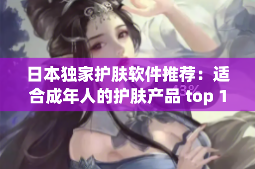 日本独家护肤软件推荐：适合成年人的护肤产品 top 10