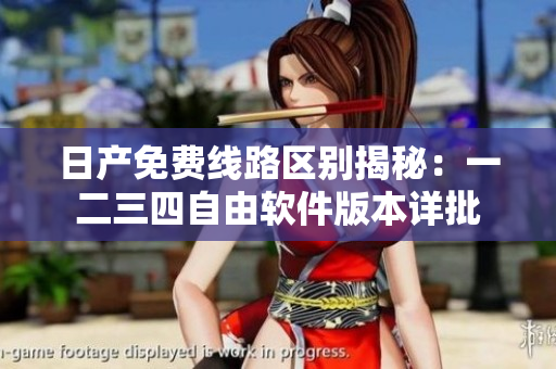 日产免费线路区别揭秘：一二三四自由软件版本详批