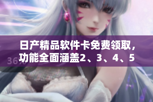 日产精品软件卡免费领取，功能全面涵盖2、3、4、5款应用