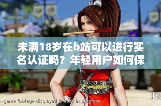 未满18岁在b站可以进行实名认证吗？年轻用户如何保护隐私？