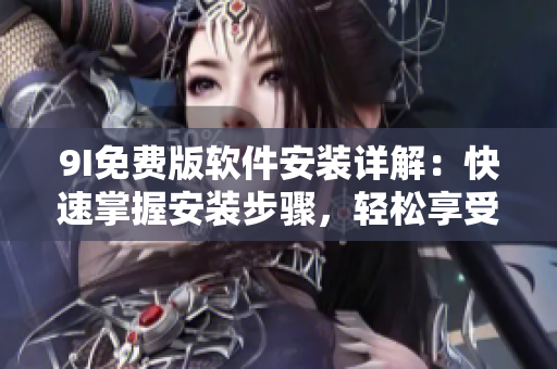 9I免费版软件安装详解：快速掌握安装步骤，轻松享受免费功能