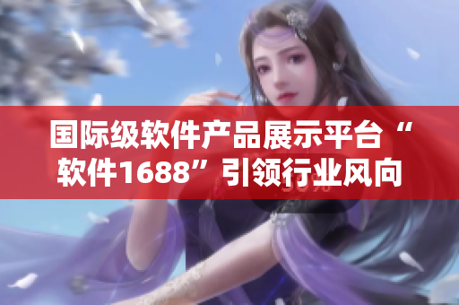 国际级软件产品展示平台“软件1688”引领行业风向
