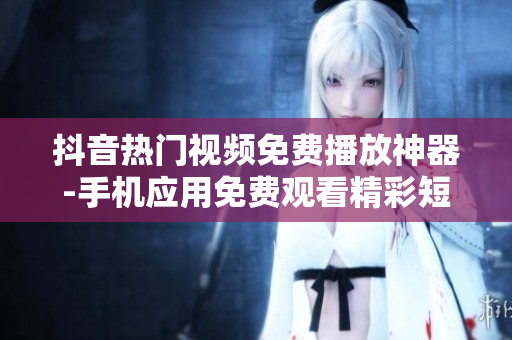 抖音热门视频免费播放神器-手机应用免费观看精彩短视频