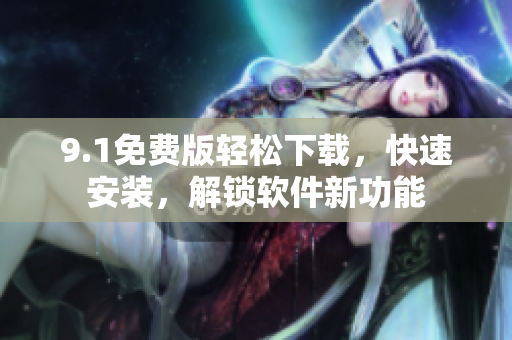 9.1免费版轻松下载，快速安装，解锁软件新功能