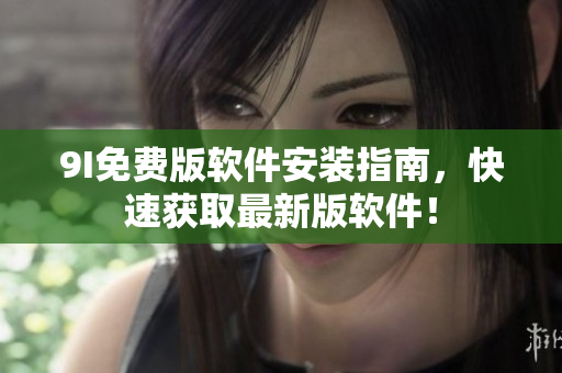 9I免费版软件安装指南，快速获取最新版软件！