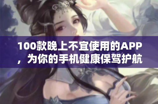 100款晚上不宜使用的APP，为你的手机健康保驾护航