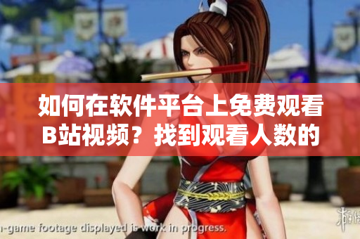 如何在软件平台上免费观看B站视频？找到观看人数的秘密！