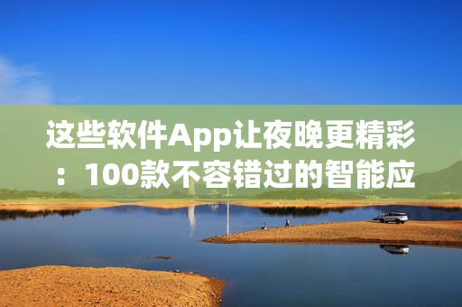 这些软件App让夜晚更精彩：100款不容错过的智能应用