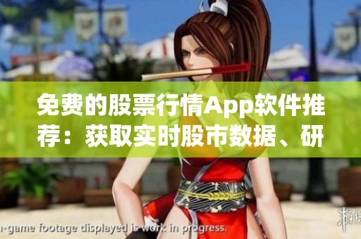 免费的股票行情App软件推荐：获取实时股市数据、研报分析和股票提醒