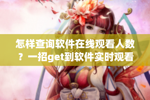 怎样查询软件在线观看人数？一招get到软件实时观看数据技巧