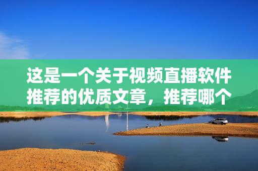 这是一个关于视频直播软件推荐的优质文章，推荐哪个最好？