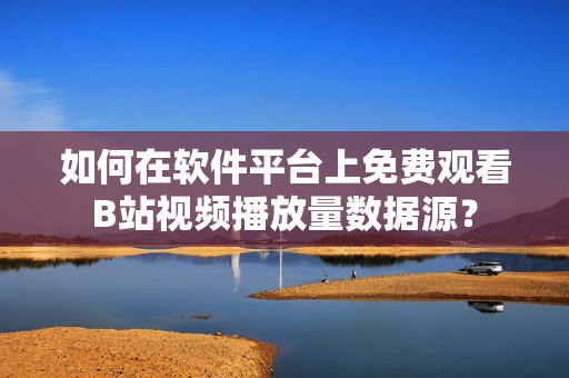 如何在软件平台上免费观看B站视频播放量数据源？