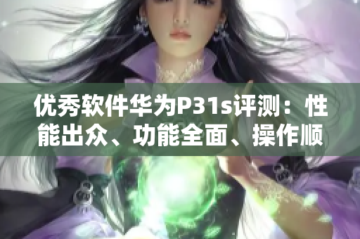 优秀软件华为P31s评测：性能出众、功能全面、操作顺畅
