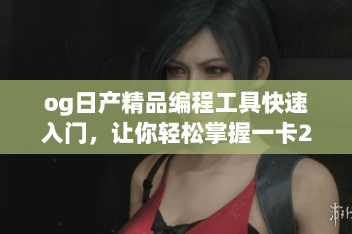 og日产精品编程工具快速入门，让你轻松掌握一卡2卡三