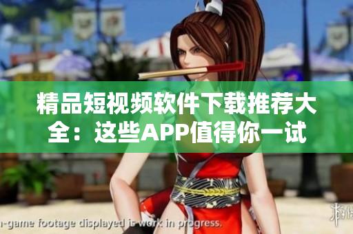 精品短视频软件下载推荐大全：这些APP值得你一试
