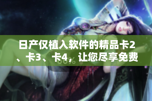 日产仅植入软件的精品卡2、卡3、卡4，让您尽享免费服务