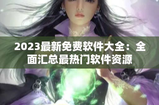 2023最新免费软件大全：全面汇总最热门软件资源