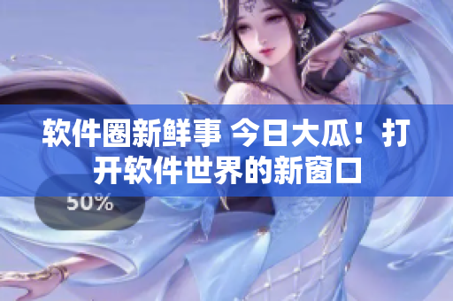 软件圈新鲜事 今日大瓜！打开软件世界的新窗口