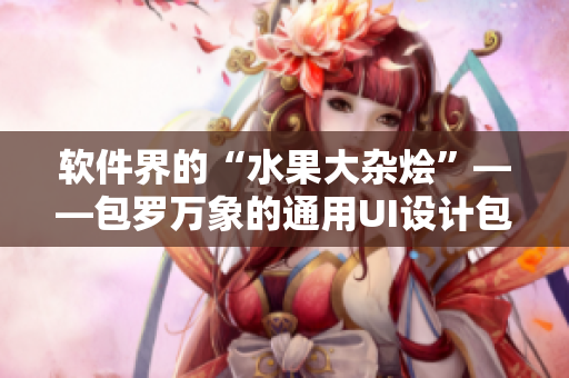软件界的“水果大杂烩”——包罗万象的通用UI设计包装箱