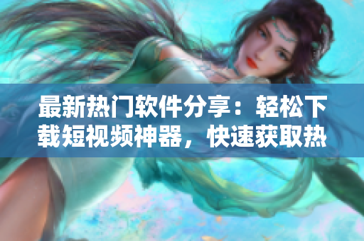 最新热门软件分享：轻松下载短视频神器，快速获取热门视频资源