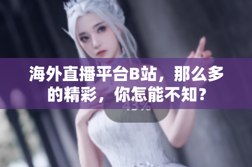 海外直播平台B站，那么多的精彩，你怎能不知？
