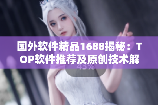 国外软件精品1688揭秘：TOP软件推荐及原创技术解读