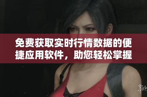 免费获取实时行情数据的便捷应用软件，助您轻松掌握市场动态