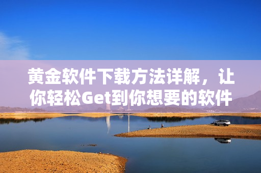 黄金软件下载方法详解，让你轻松Get到你想要的软件