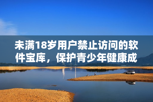 未满18岁用户禁止访问的软件宝库，保护青少年健康成长